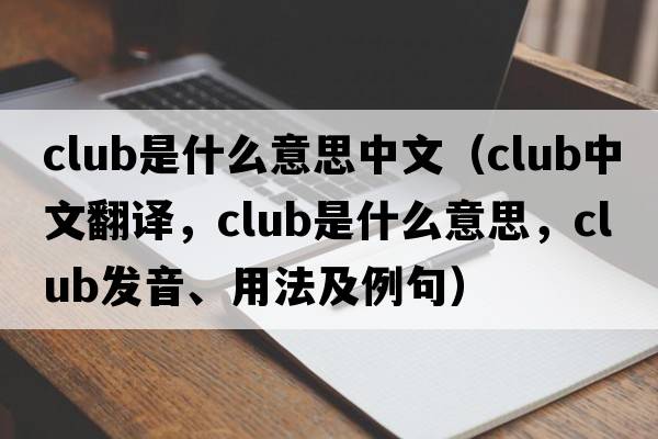 club是什么意思中文（club中文翻譯，club是什么意思，club發(fā)音、用法及例句）