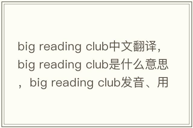 big reading club中文翻譯，big reading club是什么意思，big reading club發(fā)音、用法及例句