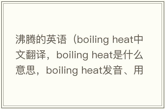 沸騰的英語(yǔ)（boiling heat中文翻譯，boiling heat是什么意思，boiling heat發(fā)音、用法及例句）