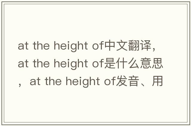 at the height of中文翻譯，at the height of是什么意思，at the height of發(fā)音、用法及例句