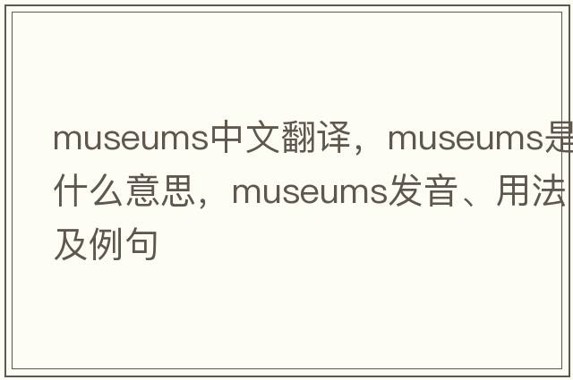 museums中文翻譯，museums是什么意思，museums發(fā)音、用法及例句