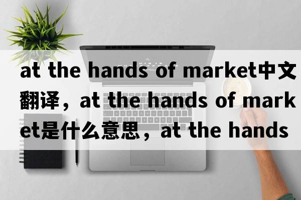 at the hands of market中文翻譯，at the hands of market是什么意思，at the hands of market發(fā)音、用法及例句