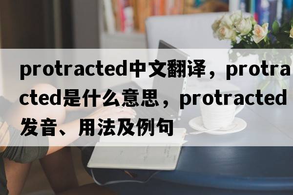 protracted中文翻譯，protracted是什么意思，protracted發(fā)音、用法及例句