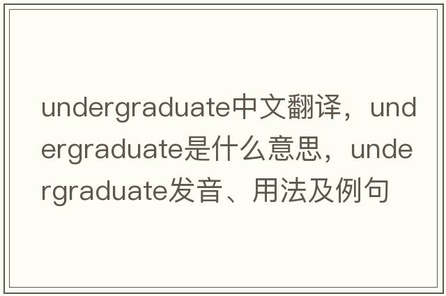 undergraduate中文翻譯，undergraduate是什么意思，undergraduate發(fā)音、用法及例句