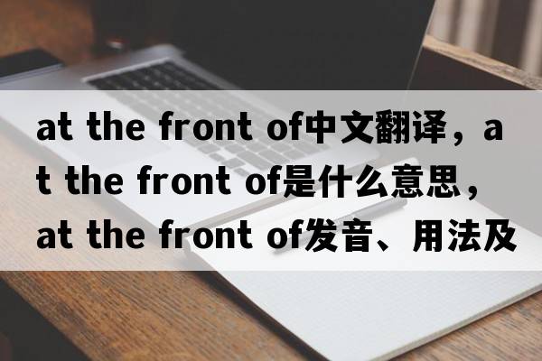 at the front of中文翻譯，at the front of是什么意思，at the front of發(fā)音、用法及例句