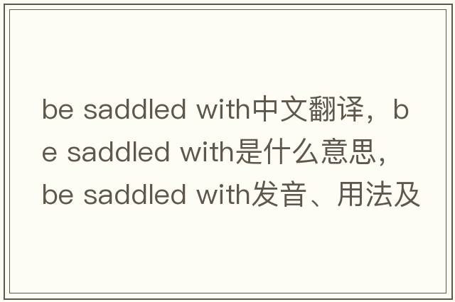 be saddled with中文翻譯，be saddled with是什么意思，be saddled with發(fā)音、用法及例句
