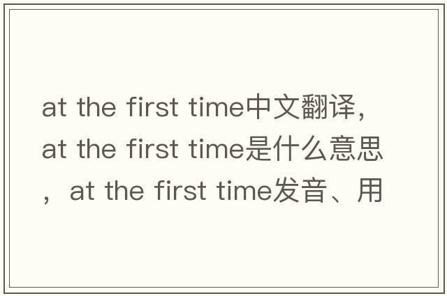 at the first time中文翻譯，at the first time是什么意思，at the first time發(fā)音、用法及例句