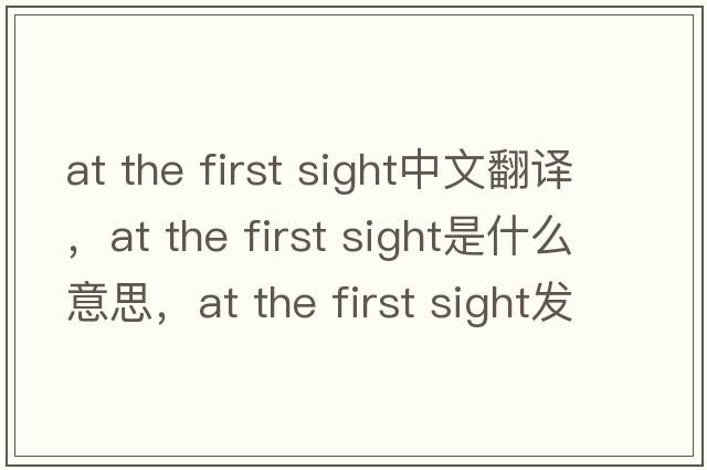 at the first sight中文翻譯，at the first sight是什么意思，at the first sight發(fā)音、用法及例句