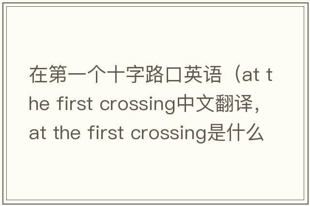 在第一個(gè)十字路口英語(yǔ)（at the first crossing中文翻譯，at the first crossing是什么意思，at the first crossing發(fā)音、用法及例句）