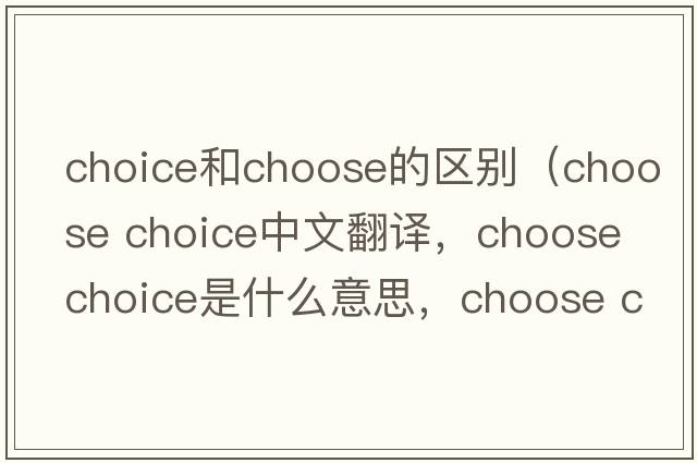 choice和choose的區別（choose choice中文翻譯，choose choice是什么意思，choose choice發(fā)音、用法及例句）