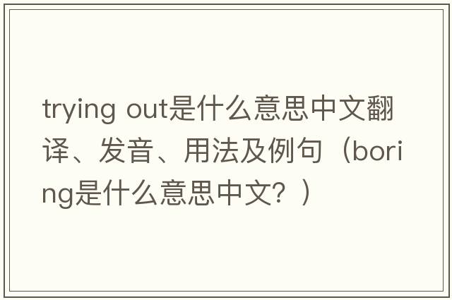 trying out是什么意思中文翻譯、發(fā)音、用法及例句（boring是什么意思中文？）