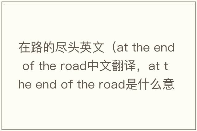 在路的盡頭英文（at the end of the road中文翻譯，at the end of the road是什么意思，at the end of the road發(fā)音、用法及例句）