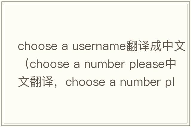 choose a username翻譯成中文（choose a number please中文翻譯，choose a number please是什么意思，choose a number please
