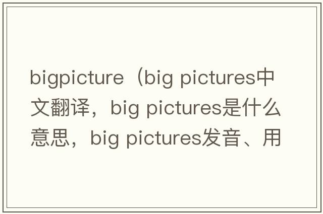 bigpicture（big pictures中文翻譯，big pictures是什么意思，big pictures發(fā)音、用法及例句）