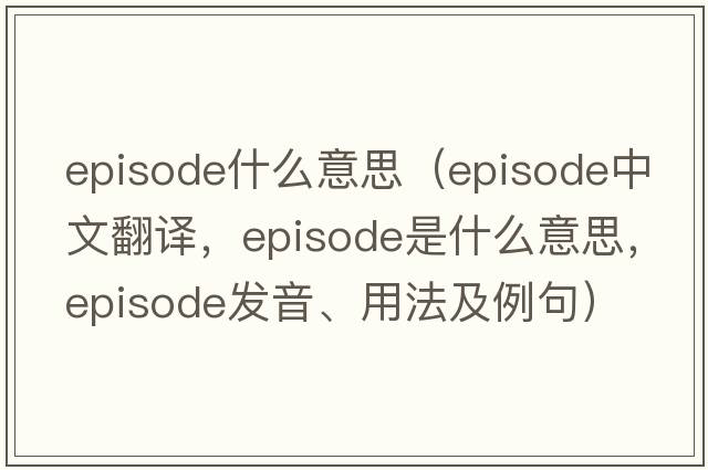 episode什么意思（episode中文翻譯，episode是什么意思，episode發(fā)音、用法及例句）