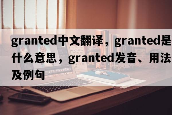 granted中文翻譯，granted是什么意思，granted發(fā)音、用法及例句