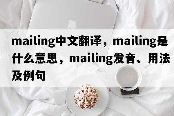 mailing中文翻譯，mailing是什么意思，mailing發(fā)音、用法及例句