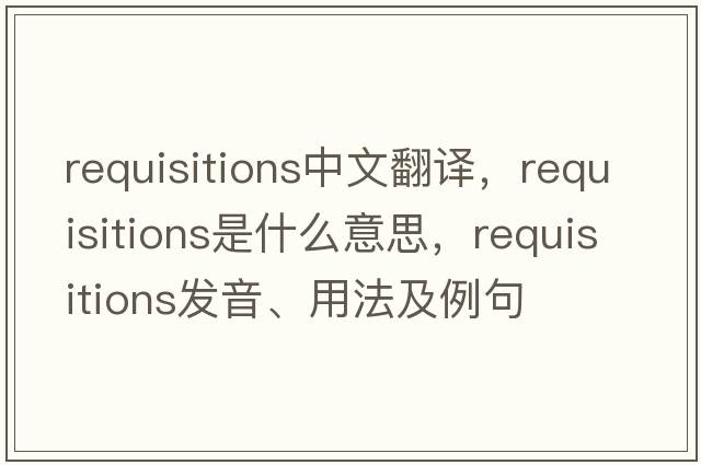 requisitions中文翻譯，requisitions是什么意思，requisitions發(fā)音、用法及例句