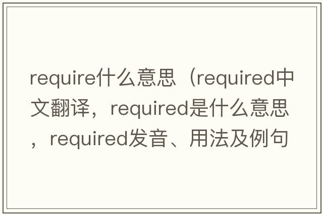 require什么意思（required中文翻譯，required是什么意思，required發(fā)音、用法及例句）