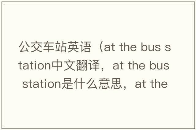 公交車(chē)站英語(yǔ)（at the bus station中文翻譯，at the bus station是什么意思，at the bus station發(fā)音、用法及例句）