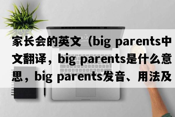家長(cháng)會(huì )的英文（big parents中文翻譯，big parents是什么意思，big parents發(fā)音、用法及例句）