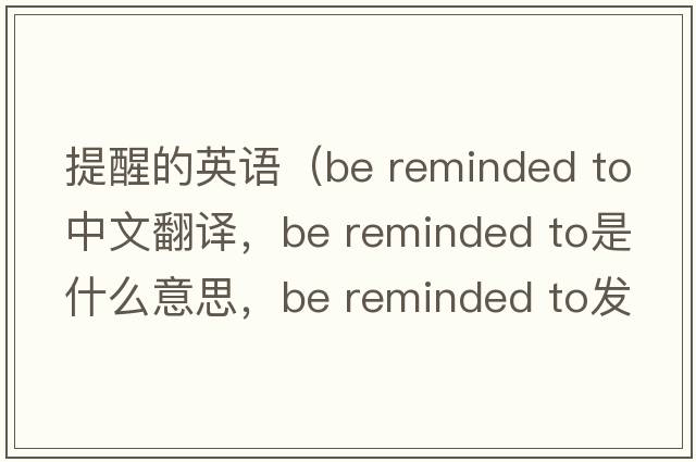提醒的英語(yǔ)（be reminded to中文翻譯，be reminded to是什么意思，be reminded to發(fā)音、用法及例句）