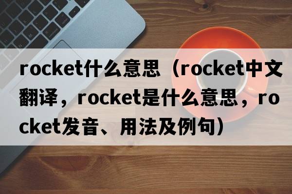 rocket什么意思（rocket中文翻譯，rocket是什么意思，rocket發(fā)音、用法及例句）