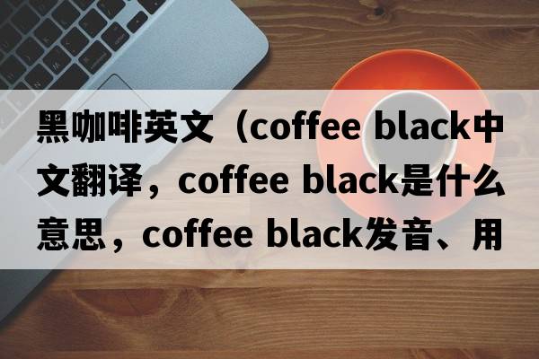 黑咖啡英文（coffee black中文翻譯，coffee black是什么意思，coffee black發(fā)音、用法及例句）