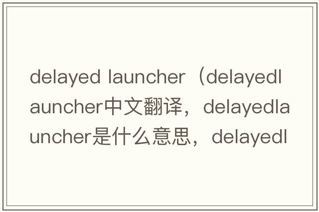 delayed launcher（delayedlauncher中文翻譯，delayedlauncher是什么意思，delayedlauncher發(fā)音、用法及例句）