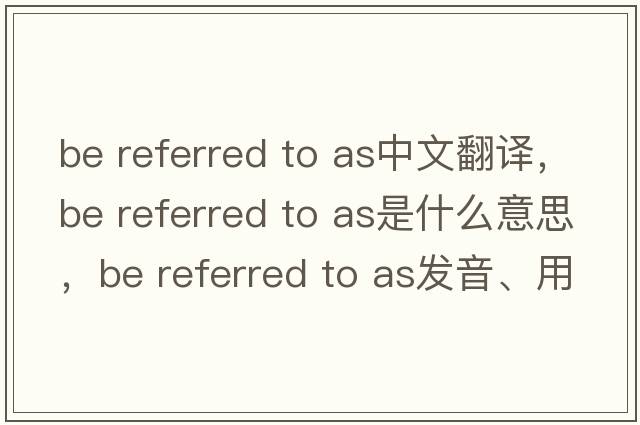 be referred to as中文翻譯，be referred to as是什么意思，be referred to as發(fā)音、用法及例句