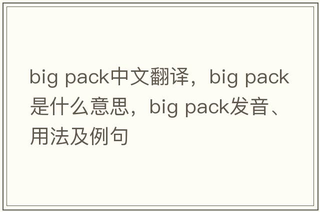 big pack中文翻譯，big pack是什么意思，big pack發(fā)音、用法及例句