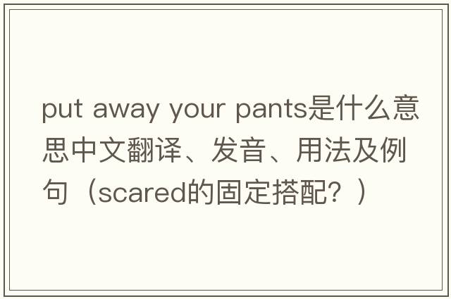 put away your pants是什么意思中文翻譯、發(fā)音、用法及例句（scared的固定搭配？）