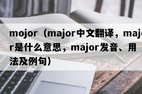 mojor（major中文翻譯，major是什么意思，major發(fā)音、用法及例句）