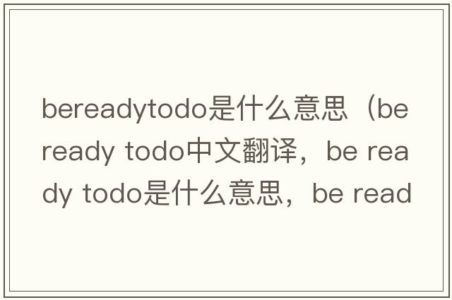bereadytodo是什么意思（be ready todo中文翻譯，be ready todo是什么意思，be ready todo發(fā)音、用法及例句）