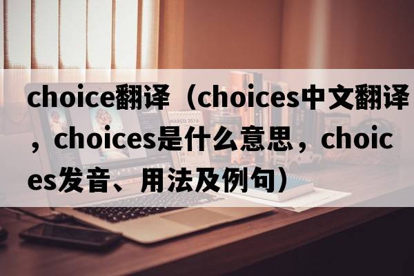 choice翻譯（choices中文翻譯，choices是什么意思，choices發(fā)音、用法及例句）