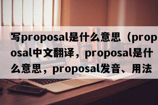 寫(xiě)proposal是什么意思（proposal中文翻譯，proposal是什么意思，proposal發(fā)音、用法及例句）