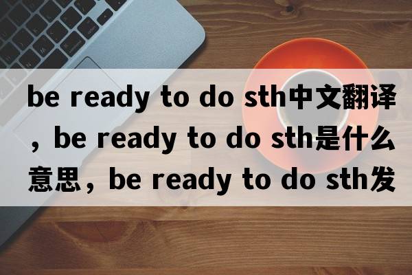 be ready to do sth中文翻譯，be ready to do sth是什么意思，be ready to do sth發(fā)音、用法及例句