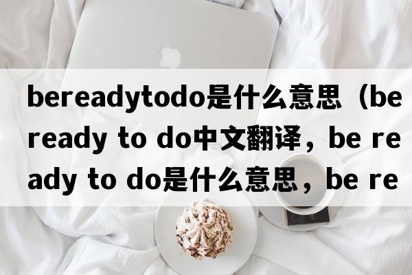 bereadytodo是什么意思（be ready to do中文翻譯，be ready to do是什么意思，be ready to do發(fā)音、用法及例句）