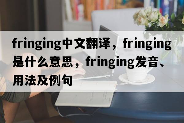 fringing中文翻譯，fringing是什么意思，fringing發(fā)音、用法及例句