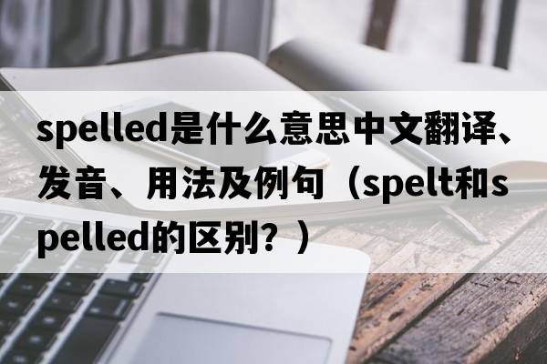 spelled是什么意思中文翻譯、發(fā)音、用法及例句（spelt和spelled的區別？）