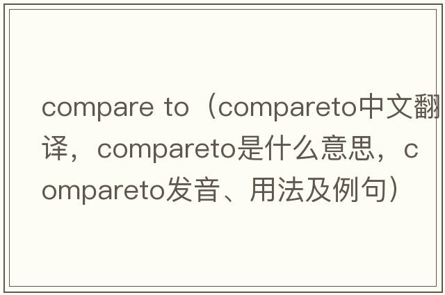 compare to（compareto中文翻譯，compareto是什么意思，compareto發(fā)音、用法及例句）