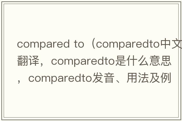 compared to（comparedto中文翻譯，comparedto是什么意思，comparedto發(fā)音、用法及例句）