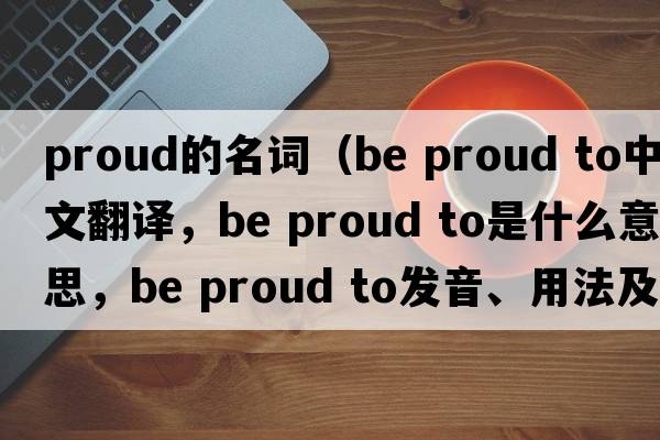 proud的名詞（be proud to中文翻譯，be proud to是什么意思，be proud to發(fā)音、用法及例句）
