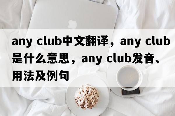 any club中文翻譯，any club是什么意思，any club發(fā)音、用法及例句