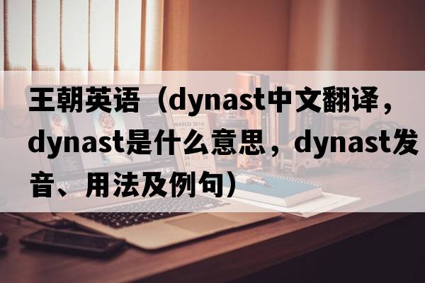 王朝英語(yǔ)（dynast中文翻譯，dynast是什么意思，dynast發(fā)音、用法及例句）