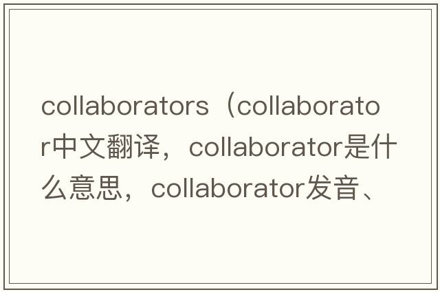 collaborators（collaborator中文翻譯，collaborator是什么意思，collaborator發(fā)音、用法及例句）