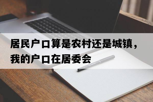 居民戶(hù)口算是農村還是城鎮，我的戶(hù)口在居委會(huì )