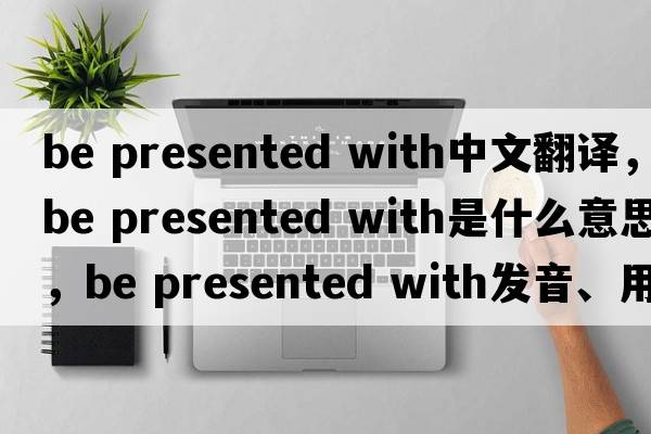 be presented with中文翻譯，be presented with是什么意思，be presented with發(fā)音、用法及例句