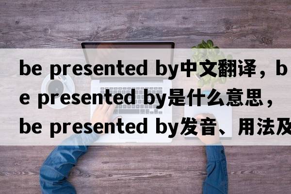 be presented by中文翻譯，be presented by是什么意思，be presented by發(fā)音、用法及例句