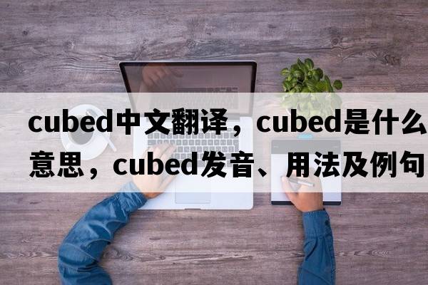 cubed中文翻譯，cubed是什么意思，cubed發(fā)音、用法及例句